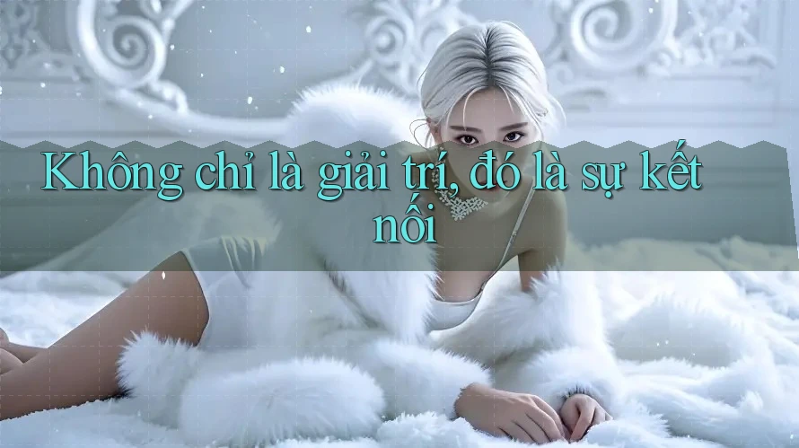 Không chỉ là giải trí, đó là sự kết nối