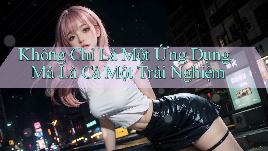 Không Chỉ Là Một Ứng Dụng, Mà Là Cả Một Trải Nghiệm