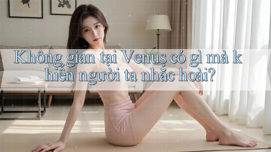 Không gian tại Venus có gì mà khiến người ta nhắc hoài? Không gian tại Venus có gì mà khiến người ta nhắc hoài?