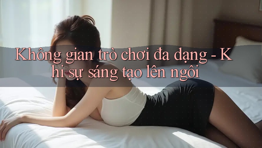 Không gian trò chơi đa dạng - Khi sự sáng tạo lên ngôi