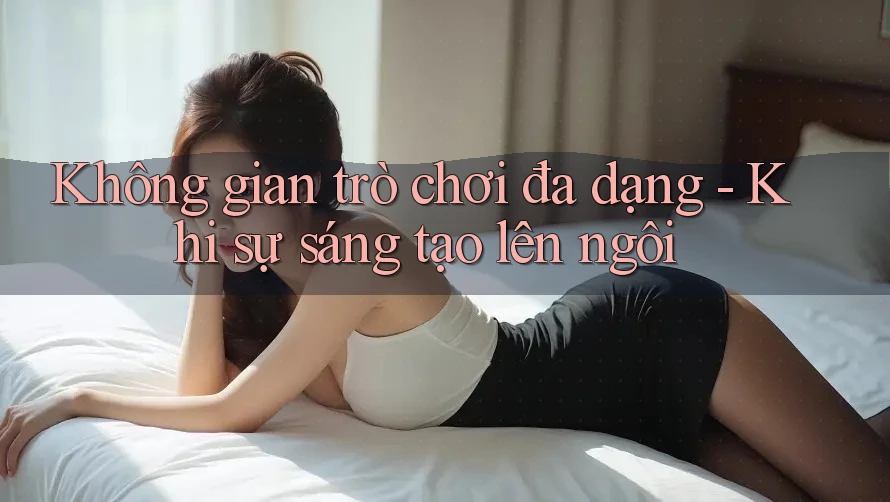 Không gian trò chơi đa dạng - Khi sự sáng tạo lên ngôi
