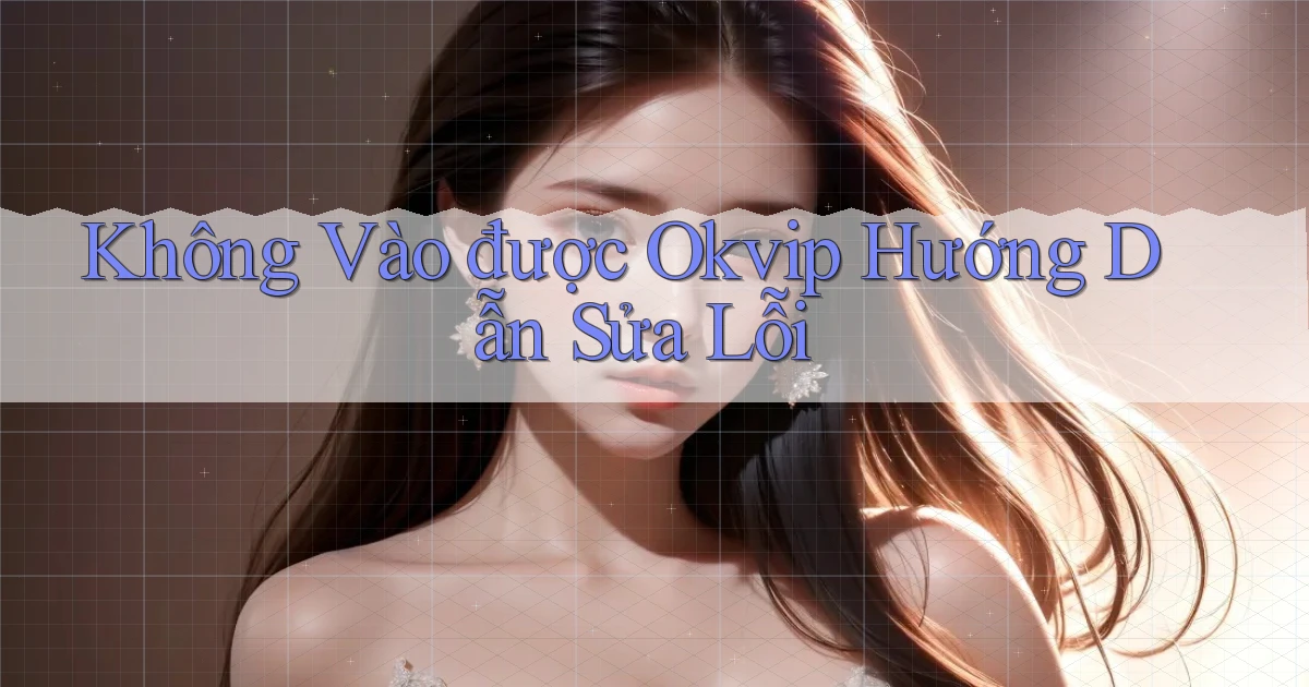 không vào được okvip hướng dẫn sửa lỗi