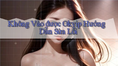 không vào được okvip hướng dẫn sửa lỗi
