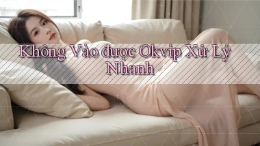 không vào được okvip xử lý nhanh