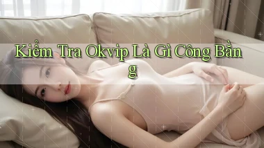 kiểm tra okvip là gì công bằng