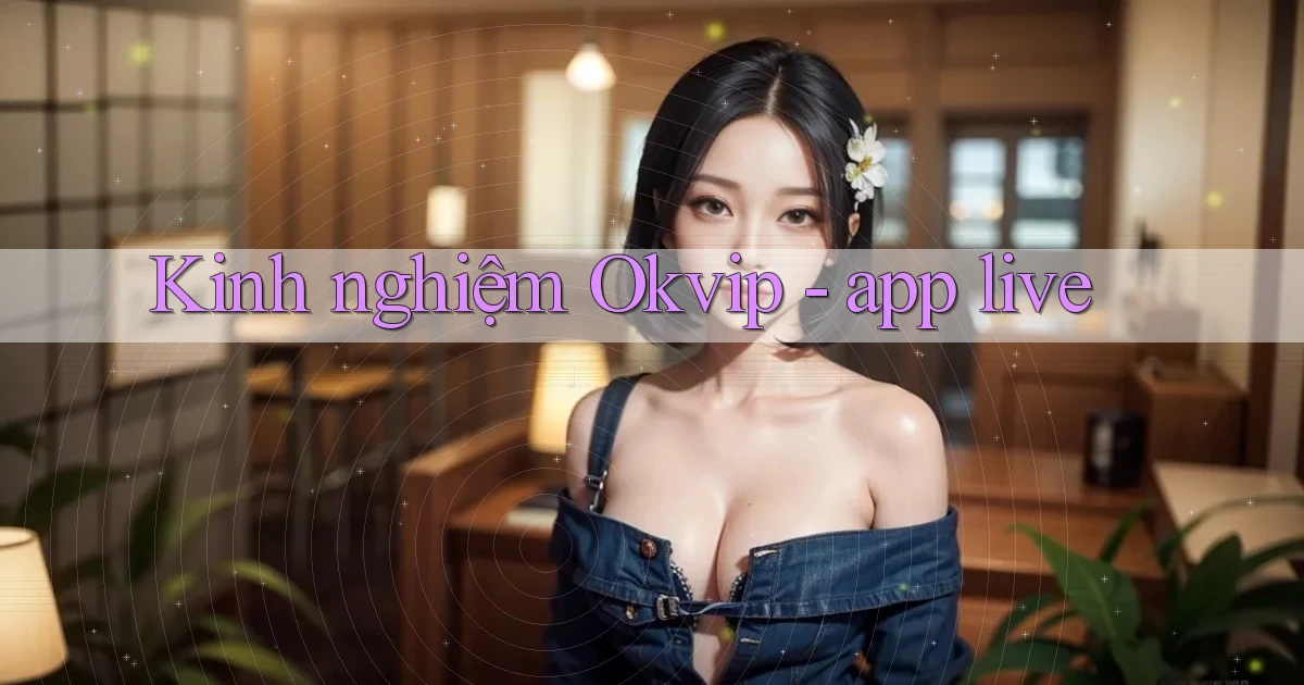 Kinh nghiệm Okvip   app live
