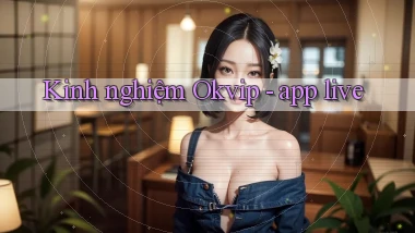 Kinh nghiệm Okvip   app live