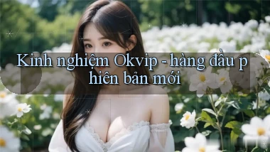 Kinh nghiệm Okvip   hàng đầu phiên bản mới