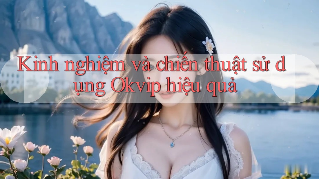 Kinh nghiệm và chiến thuật sử dụng Okvip hiệu quả Kinh nghiệm và chiến thuật sử dụng Okvip hiệu quả
