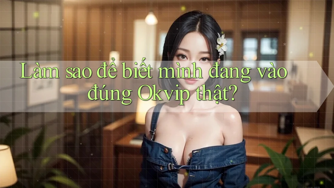 Làm sao để biết mình đang vào đúng Okvip thật?