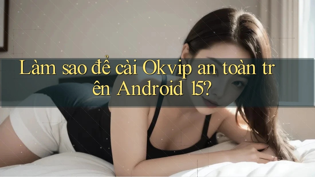 Làm sao để cài Okvip an toàn trên Android 15?