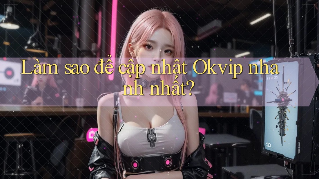 Làm sao để cập nhật Okvip nhanh nhất? Làm sao để cập nhật Okvip nhanh nhất?