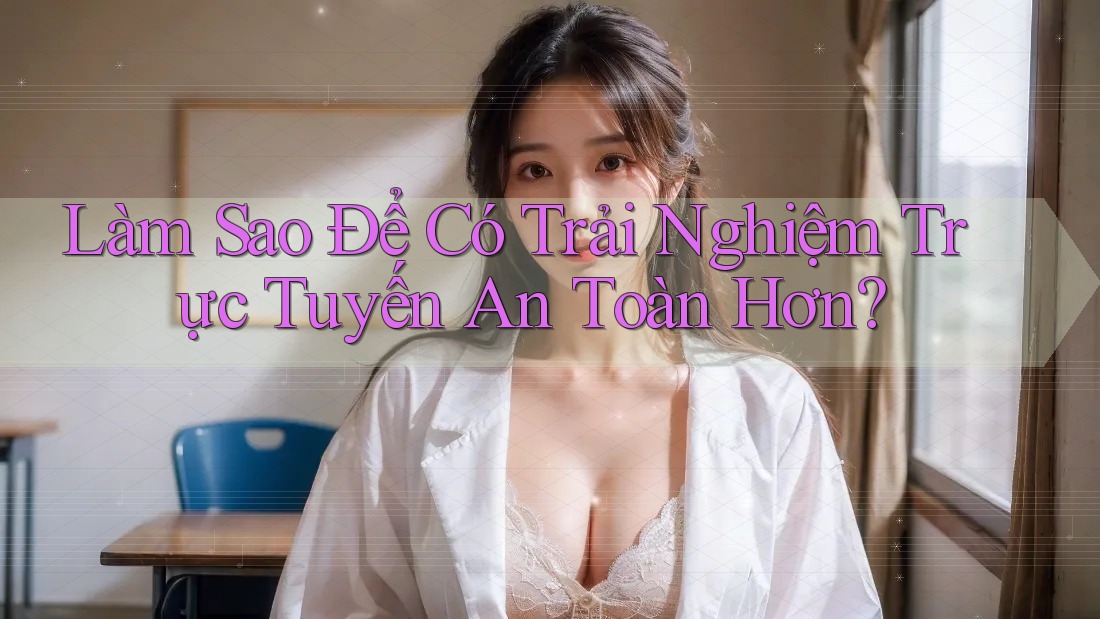 Làm Sao Để Có Trải Nghiệm Trực Tuyến An Toàn Hơn? Làm Sao Để Có Trải Nghiệm Trực Tuyến An Toàn Hơn?
