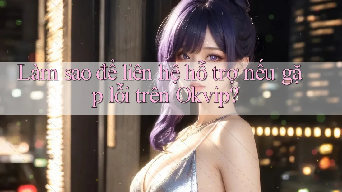 Làm sao để liên hệ hỗ trợ nếu gặp lỗi trên Okvip?