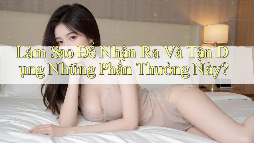 Làm Sao Để Nhận Ra Và Tận Dụng Những Phần Thưởng Này? Làm Sao Để Nhận Ra Và Tận Dụng Những Phần Thưởng Này?