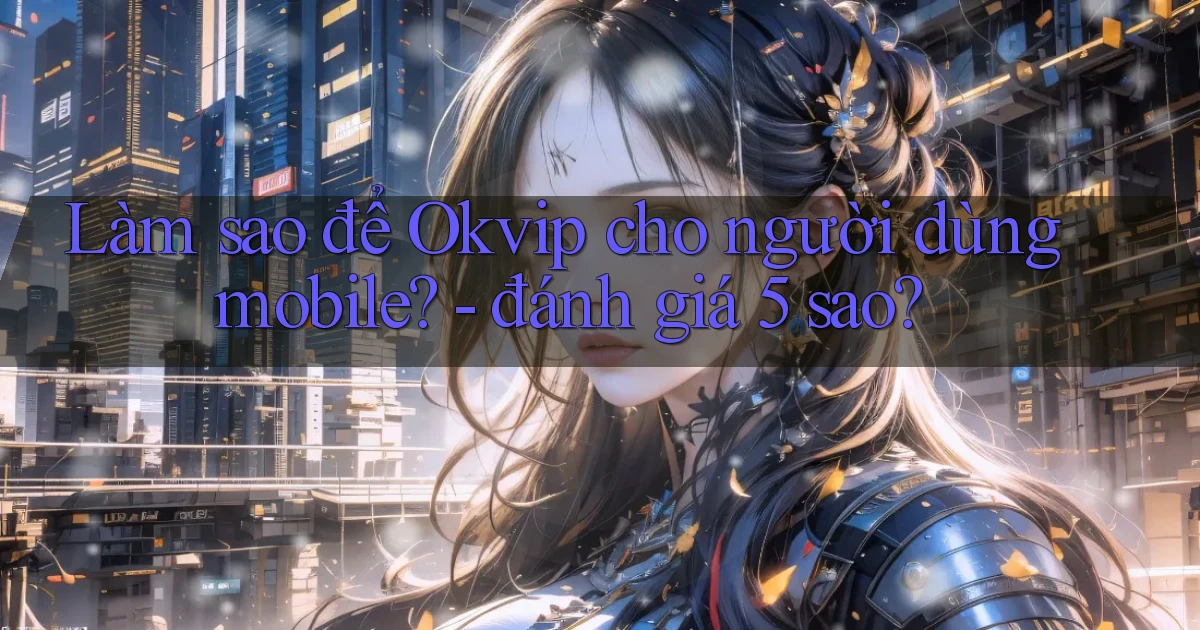 Làm sao để Okvip cho người dùng mobile   đánh giá 5 sao