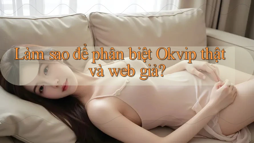 Làm sao để phân biệt Okvip thật và web giả?