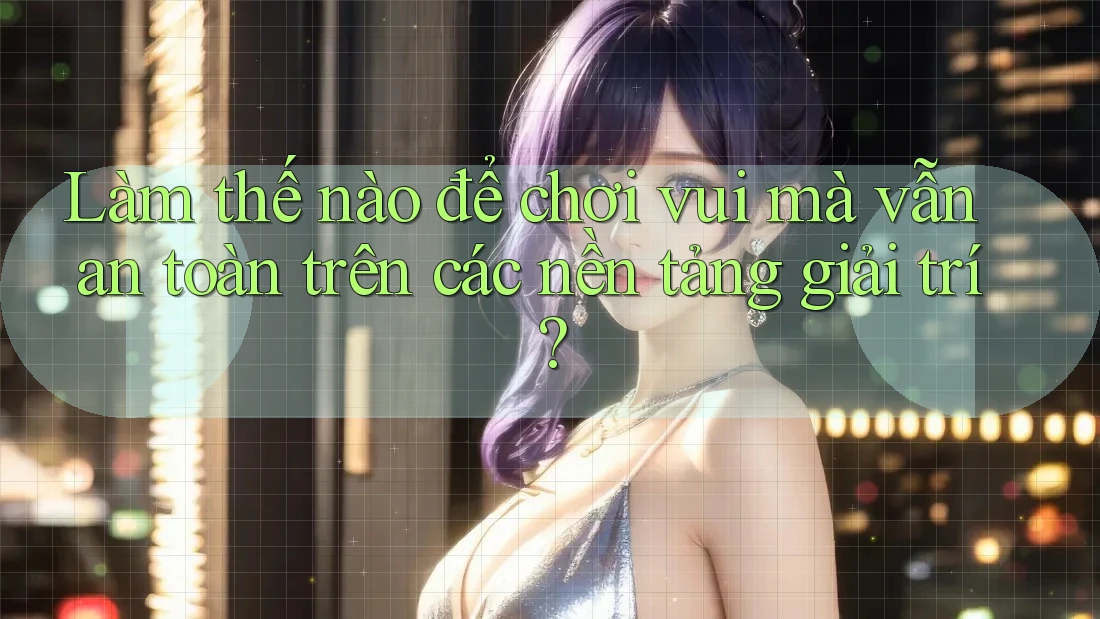 Làm thế nào để chơi vui mà vẫn an toàn trên các nền tảng giải trí? Làm thế nào để chơi vui mà vẫn an toàn trên các nền tảng giải trí?