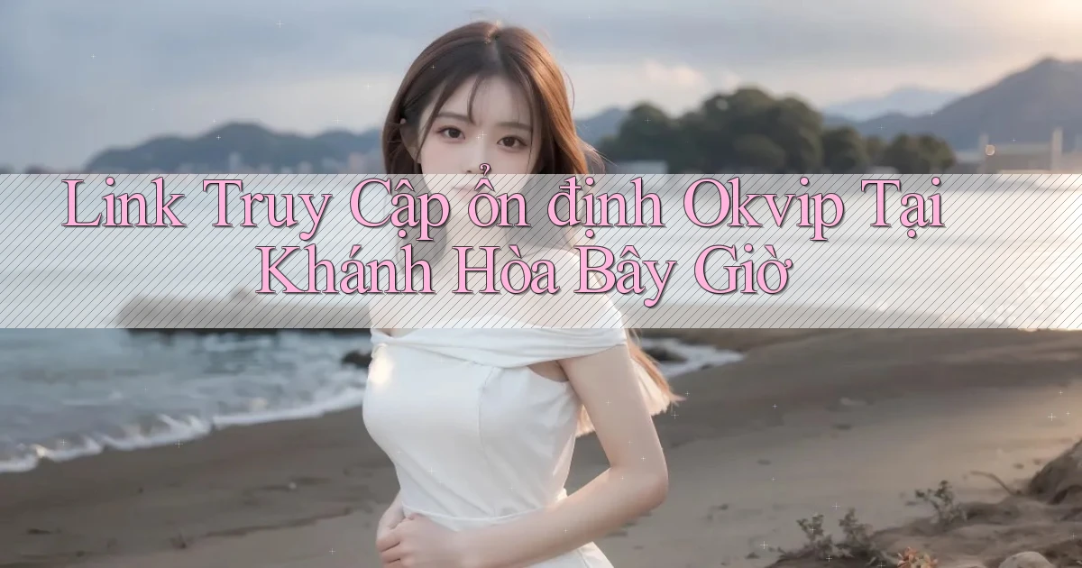 link truy cập ổn định okvip tại Khánh Hòa bây giờ