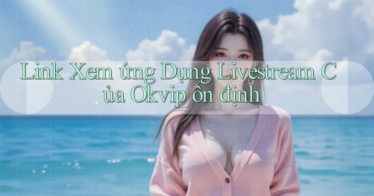 link xem ứng dụng livestream của okvip ổn định