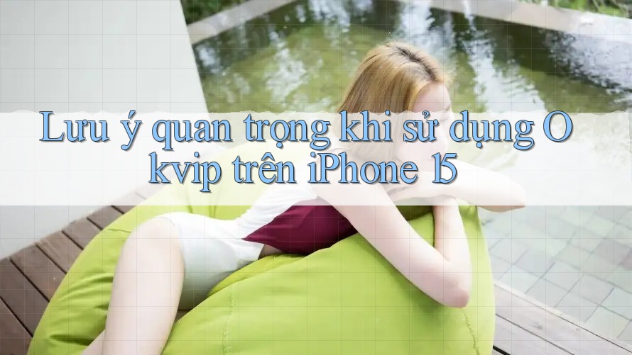 Lưu ý quan trọng khi sử dụng Okvip trên iPhone 15 Lưu ý quan trọng khi sử dụng Okvip trên iPhone 15