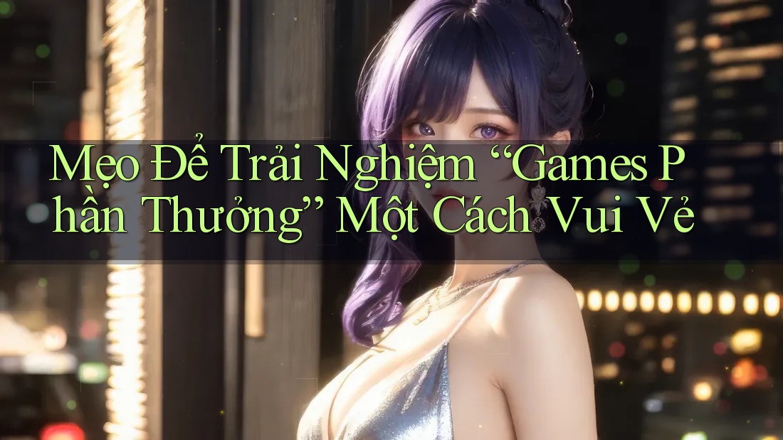 Mẹo Để Trải Nghiệm “Games Phần Thưởng” Một Cách Vui Vẻ Mẹo Để Trải Nghiệm “Games Phần Thưởng” Một Cách Vui Vẻ