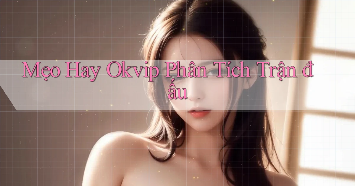 mẹo hay okvip phân tích trận đấu