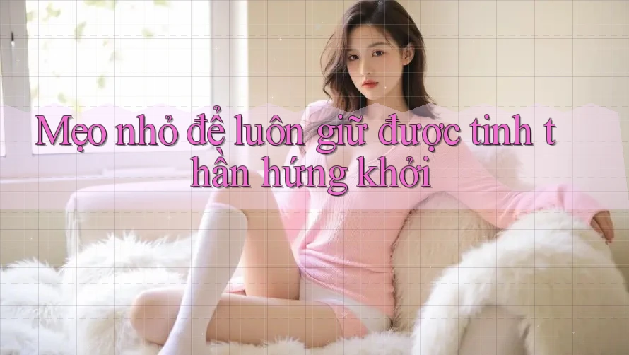 Mẹo nhỏ để luôn giữ được tinh thần hứng khởi Mẹo nhỏ để luôn giữ được tinh thần hứng khởi
