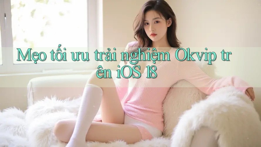 Mẹo tối ưu trải nghiệm Okvip trên iOS 18