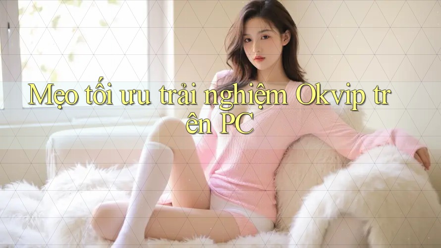 Mẹo tối ưu trải nghiệm Okvip trên PC Mẹo tối ưu trải nghiệm Okvip trên PC