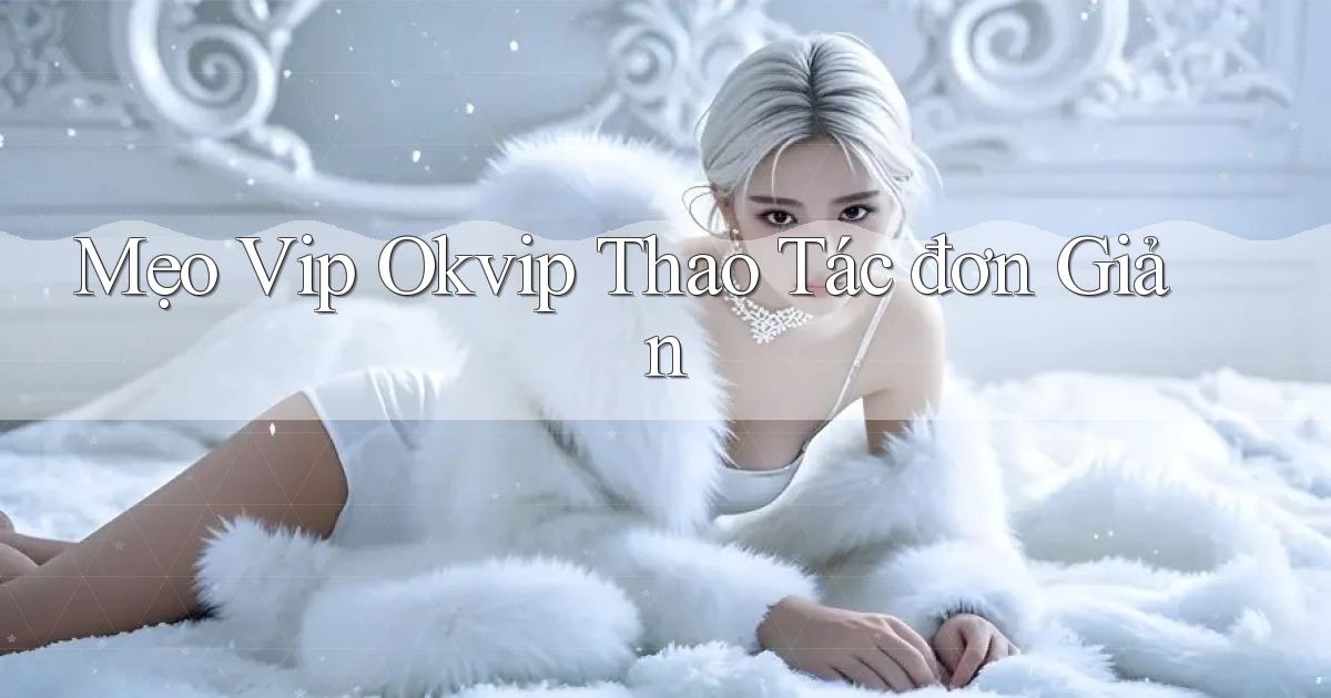 mẹo vip okvip thao tác đơn giản