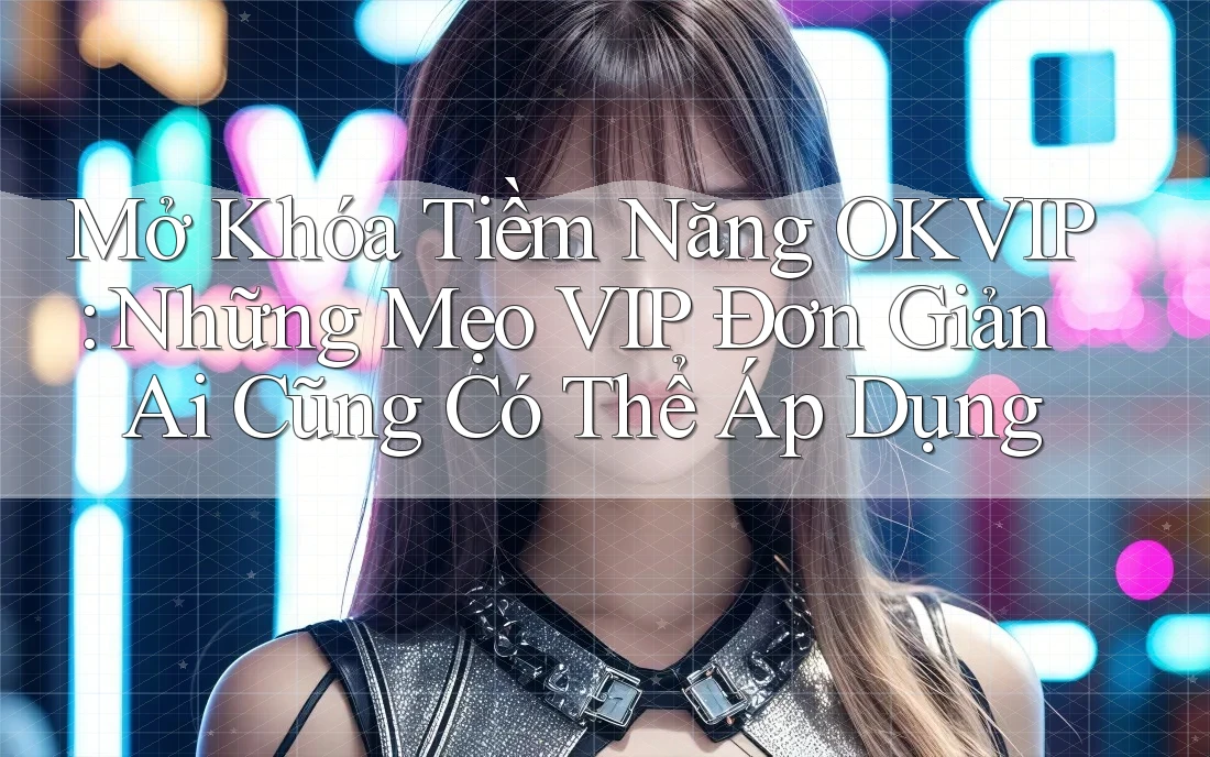 Mở Khóa Tiềm Năng OKVIP: Những Mẹo VIP Đơn Giản Ai Cũng Có Thể Áp Dụng Mở Khóa Tiềm Năng OKVIP: Những Mẹo VIP Đơn Giản Ai Cũng Có Thể Áp Dụng