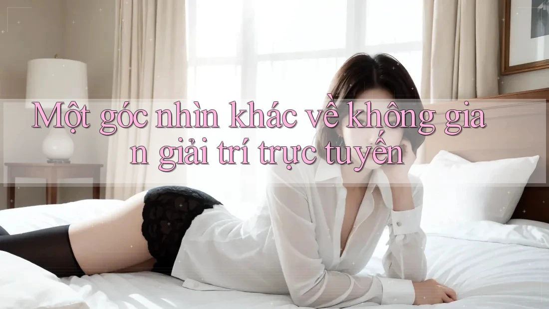 Một góc nhìn khác về không gian giải trí trực tuyến Một góc nhìn khác về không gian giải trí trực tuyến
