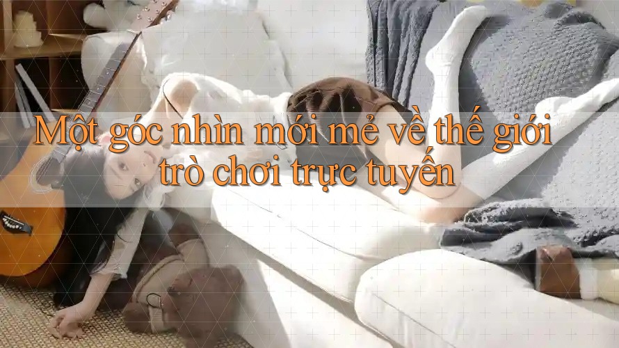 Một góc nhìn mới mẻ về thế giới trò chơi trực tuyến