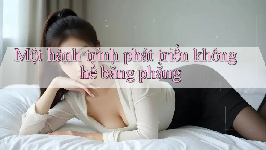 Một hành trình phát triển không hề bằng phẳng Một hành trình phát triển không hề bằng phẳng