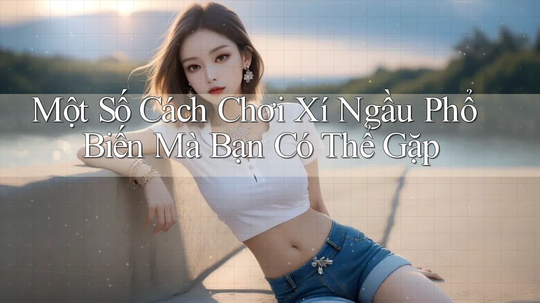 Một Số Cách Chơi Xí Ngầu Phổ Biến Mà Bạn Có Thể Gặp