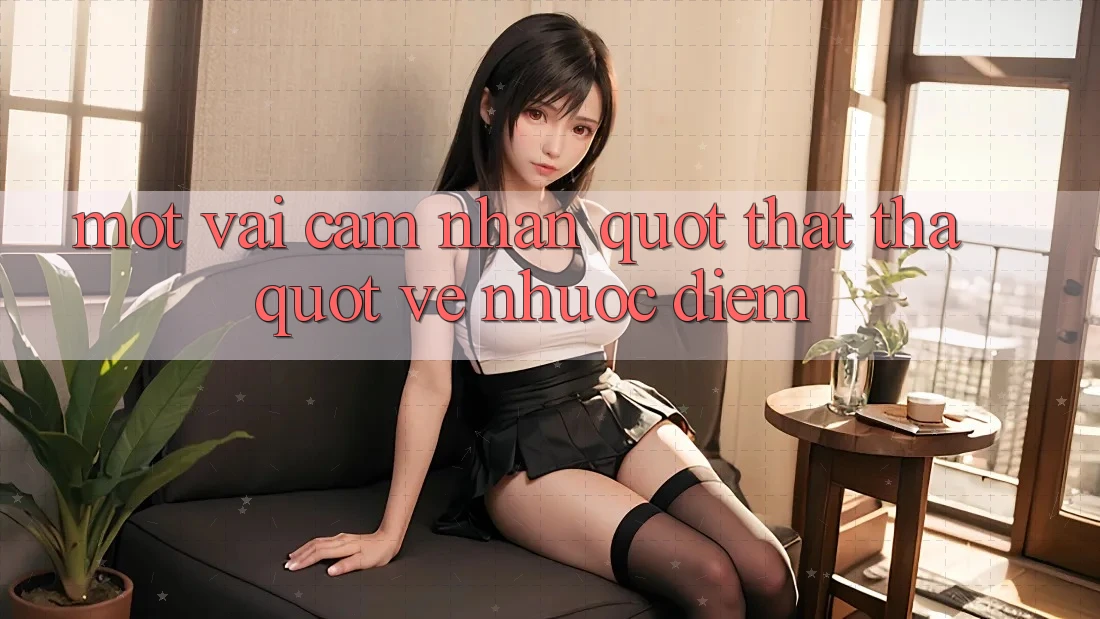 Một vài cảm nhận " thật thà" về nhược điểm Một vài cảm nhận " thật thà" về nhược điểm