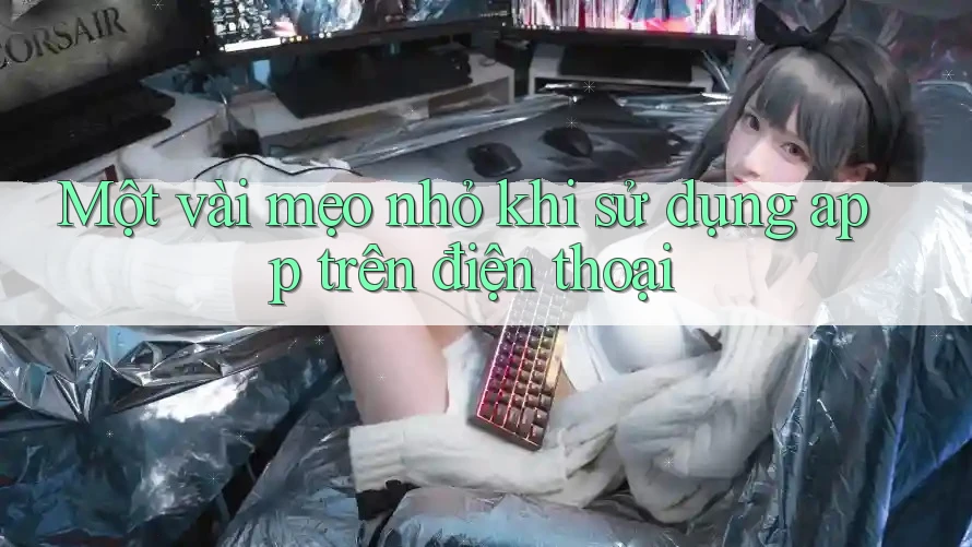 Một vài mẹo nhỏ khi sử dụng app trên điện thoại
