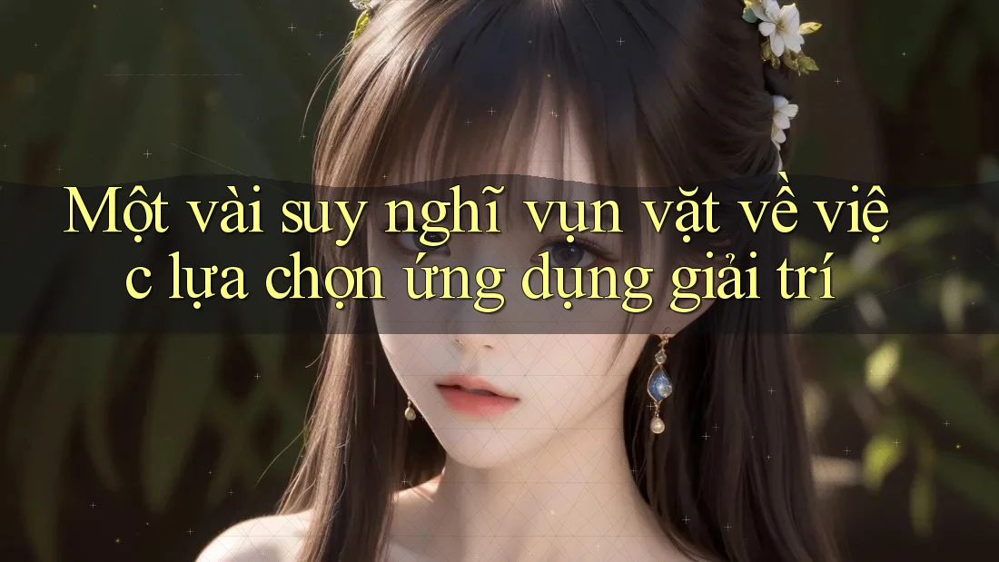 Một vài suy nghĩ vụn vặt về việc lựa chọn ứng dụng giải trí