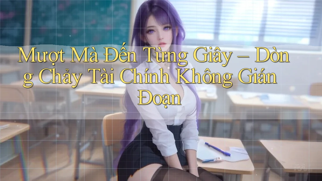 Mượt Mà Đến Từng Giây – Dòng Chảy Tài Chính Không Gián Đoạn Mượt Mà Đến Từng Giây – Dòng Chảy Tài Chính Không Gián Đoạn
