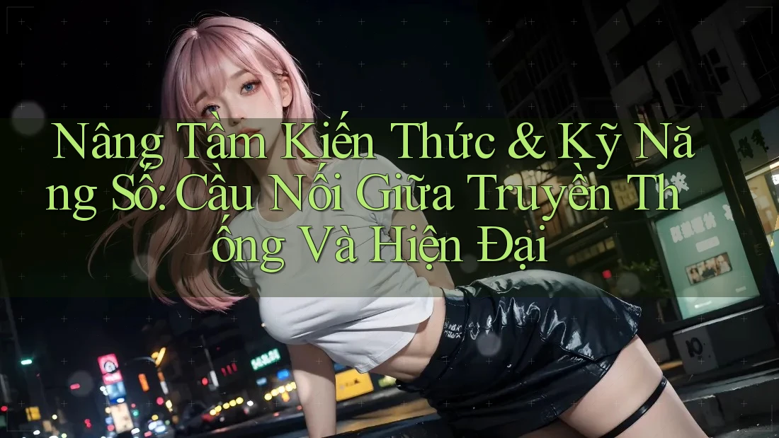 Nâng Tầm Kiến Thức & Kỹ Năng Số: Cầu Nối Giữa Truyền Thống Và Hiện Đại Nâng Tầm Kiến Thức & Kỹ Năng Số: Cầu Nối Giữa Truyền Thống Và Hiện Đại