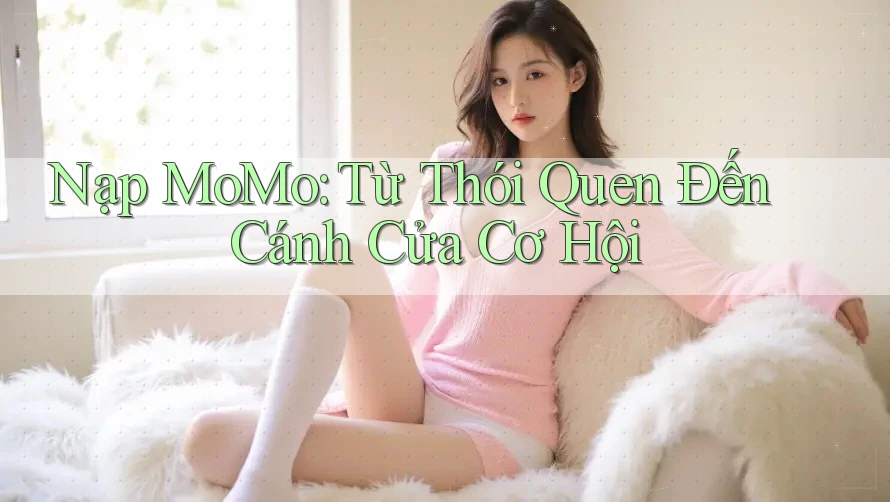 Nạp MoMo: Từ Thói Quen Đến Cánh Cửa Cơ Hội Nạp MoMo: Từ Thói Quen Đến Cánh Cửa Cơ Hội
