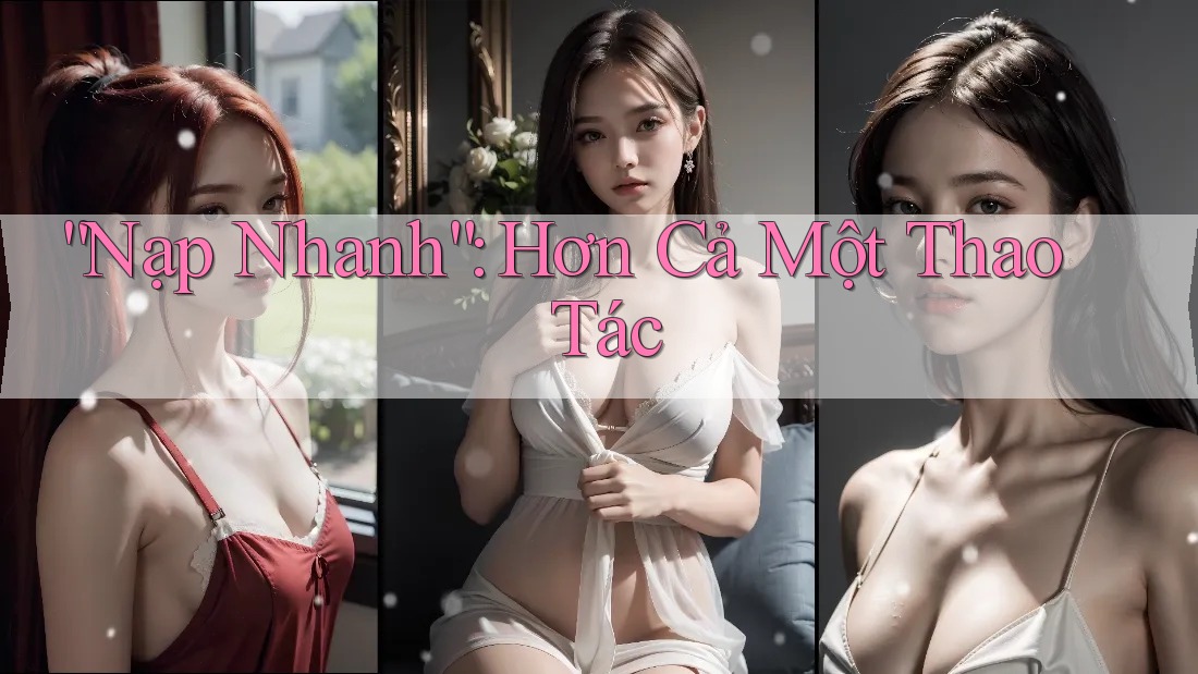 “Nạp Nhanh”: Hơn Cả Một Thao Tác “Nạp Nhanh”: Hơn Cả Một Thao Tác