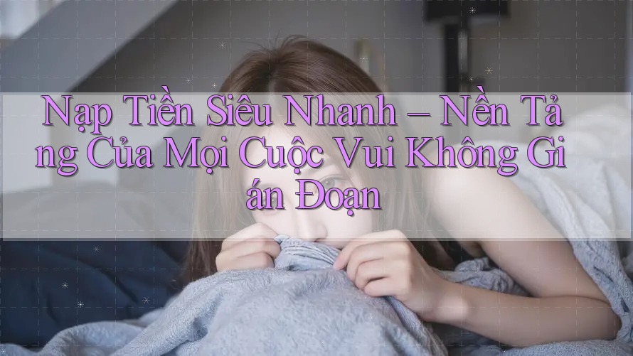 Nạp Tiền Siêu Nhanh – Nền Tảng Của Mọi Cuộc Vui Không Gián Đoạn Nạp Tiền Siêu Nhanh – Nền Tảng Của Mọi Cuộc Vui Không Gián Đoạn