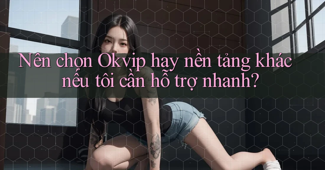 Nên chọn Okvip hay nền tảng khác nếu tôi cần hỗ trợ nhanh?
