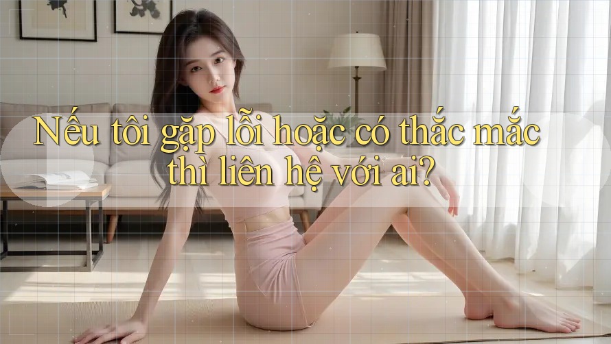 Nếu tôi gặp lỗi hoặc có thắc mắc thì liên hệ với ai?