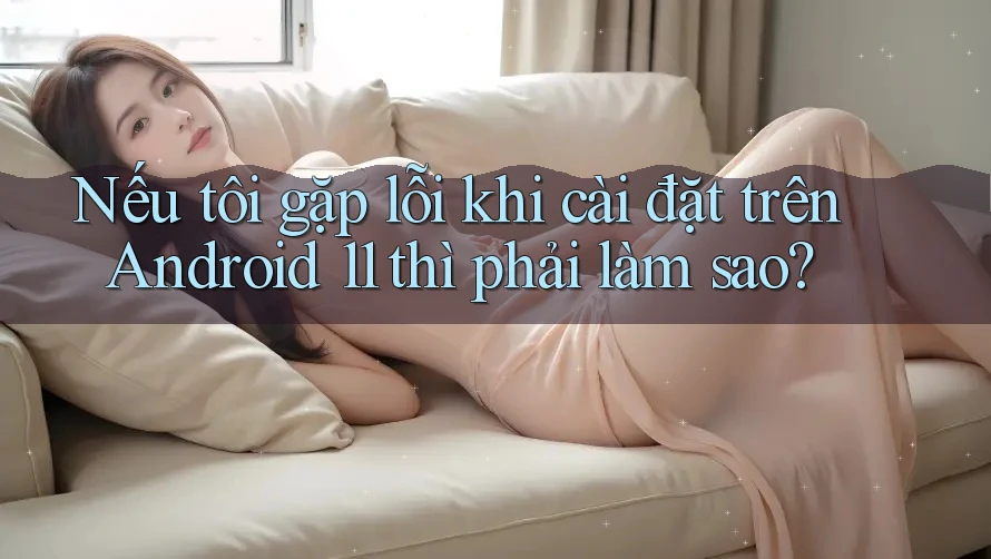 Nếu tôi gặp lỗi khi cài đặt trên Android 11 thì phải làm sao?