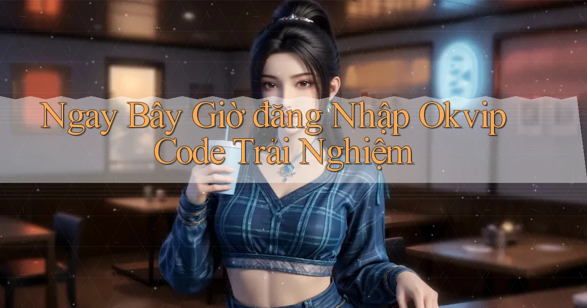 ngay bây giờ đăng nhập okvip code trải nghiệm