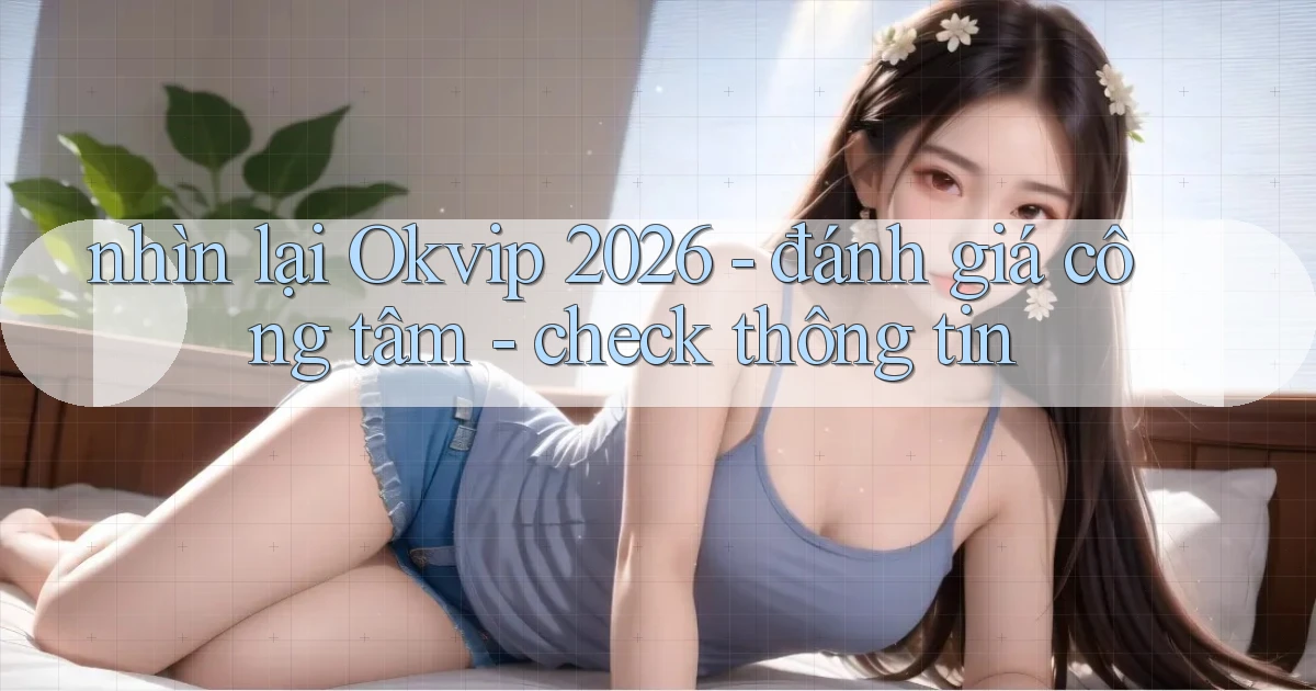 nhìn lại Okvip 2026   đánh giá công tâm   check thông tin