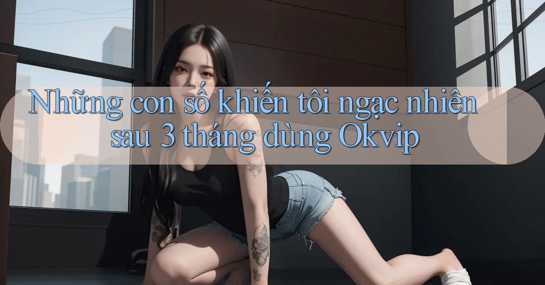 Những con số khiến tôi ngạc nhiên sau 3 tháng dùng Okvip